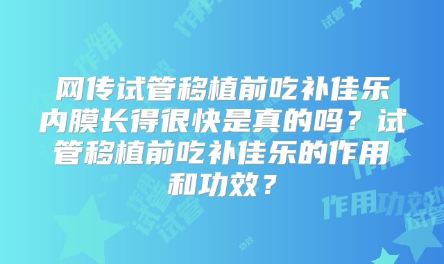 网传试管移植前吃补佳乐内膜长得很快是真的吗?试管移植前吃补佳乐的作用和功效?