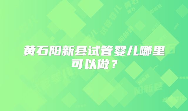 黄石阳新县试管婴儿哪里可以做？