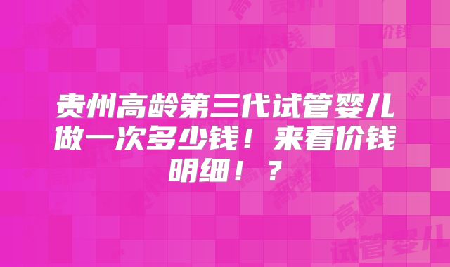 贵州高龄第三代试管婴儿做一次多少钱！来看价钱明细！？