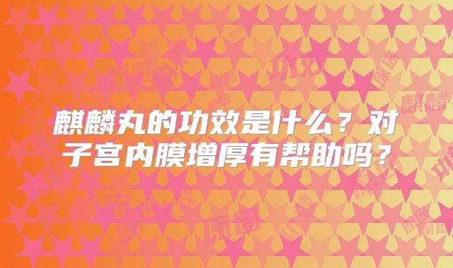 麒麟丸的功效是什么？对子宫内膜增厚有帮助吗？