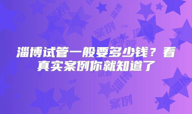淄博试管一般要多少钱？看真实案例你就知道了
