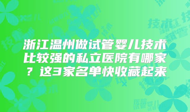 浙江温州做试管婴儿技术比较强的私立医院有哪家？这3家名单快收藏起来