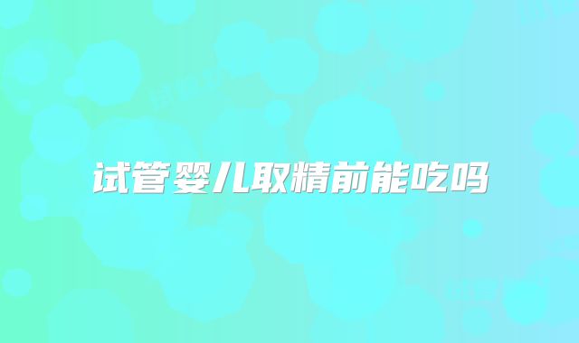 试管婴儿取精前能吃吗