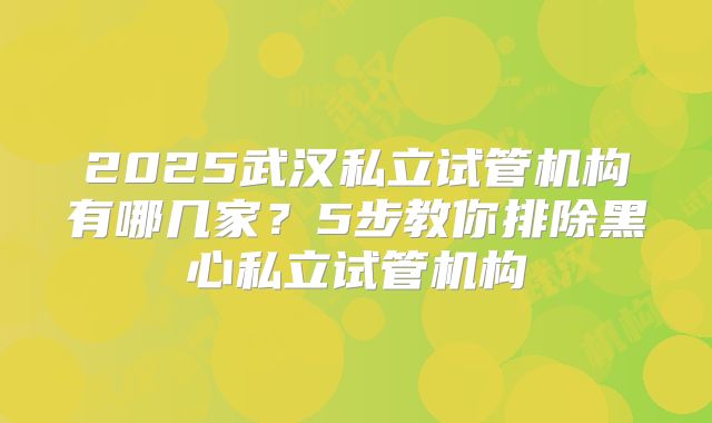 2025武汉私立试管机构有哪几家？5步教你排除黑心私立试管机构
