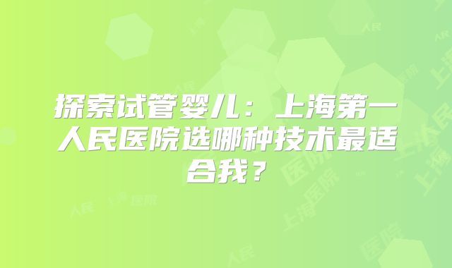 探索试管婴儿：上海第一人民医院选哪种技术最适合我？