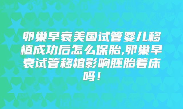 卵巢早衰美国试管婴儿移植成功后怎么保胎,卵巢早衰试管移植影响胚胎着床吗！