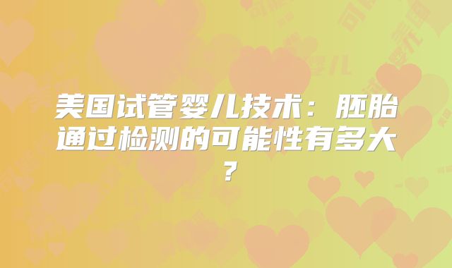 美国试管婴儿技术：胚胎通过检测的可能性有多大？
