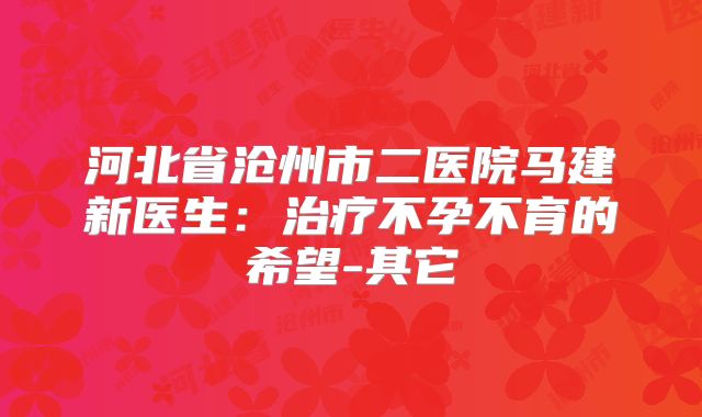 河北省沧州市二医院马建新医生：治疗不孕不育的希望-其它