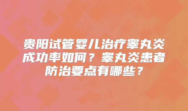 贵阳试管婴儿治疗睾丸炎成功率如何?睾丸炎患者防治要点有哪些?