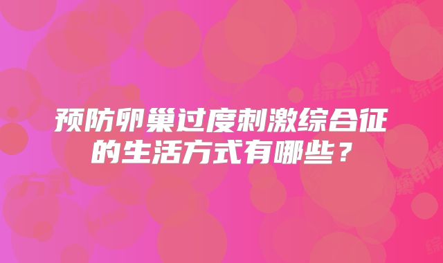 预防卵巢过度刺激综合征的生活方式有哪些？
