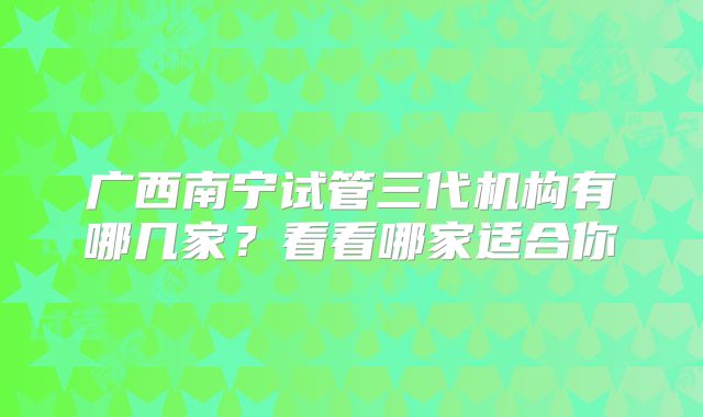 广西南宁试管三代机构有哪几家？看看哪家适合你