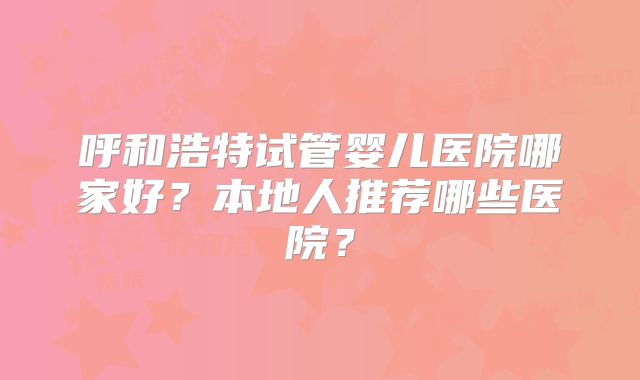呼和浩特试管婴儿医院哪家好？本地人推荐哪些医院？