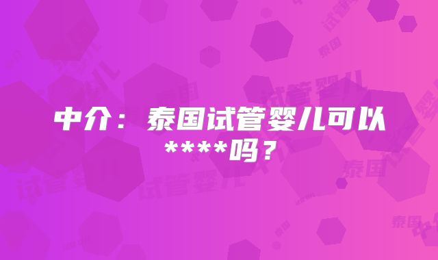 中介：泰国试管婴儿可以****吗？