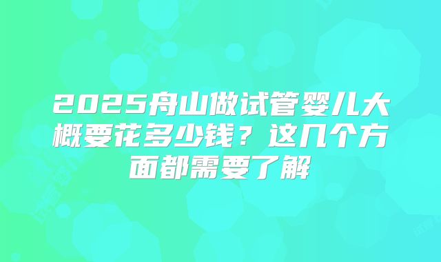 2025舟山做试管婴儿大概要花多少钱?这几个方面都需要了解