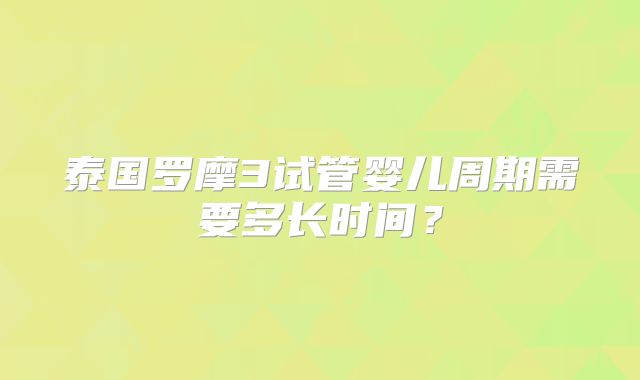 泰国罗摩3试管婴儿周期需要多长时间？