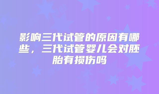 影响三代试管的原因有哪些，三代试管婴儿会对胚胎有损伤吗