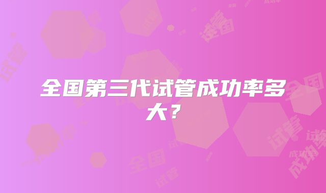全国第三代试管成功率多大？