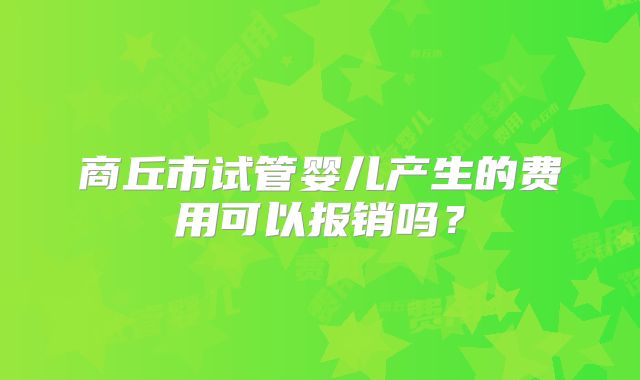 商丘市试管婴儿产生的费用可以报销吗?