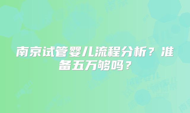 南京试管婴儿流程分析？准备五万够吗？