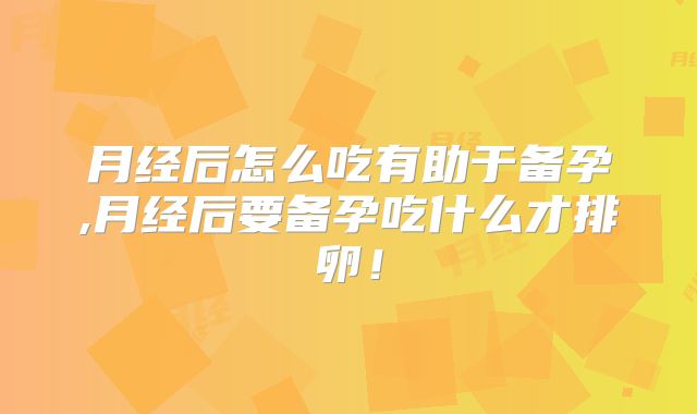 月经后怎么吃有助于备孕,月经后要备孕吃什么才排卵！
