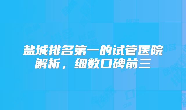 盐城排名第一的试管医院解析，细数口碑前三