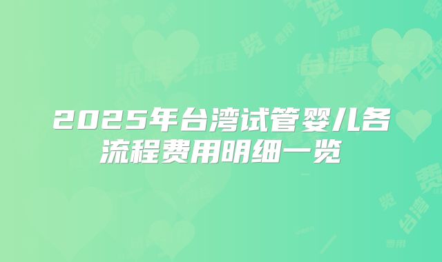 2025年台湾试管婴儿各流程费用明细一览