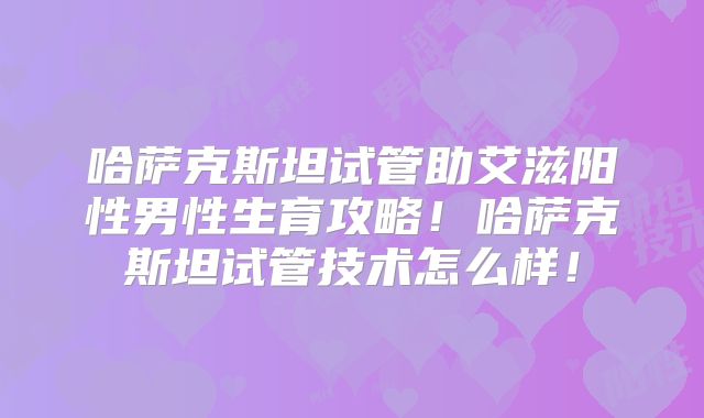 哈萨克斯坦试管助艾滋阳性男性生育攻略！哈萨克斯坦试管技术怎么样！