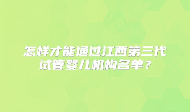 怎样才能通过江西第三代试管婴儿机构名单？