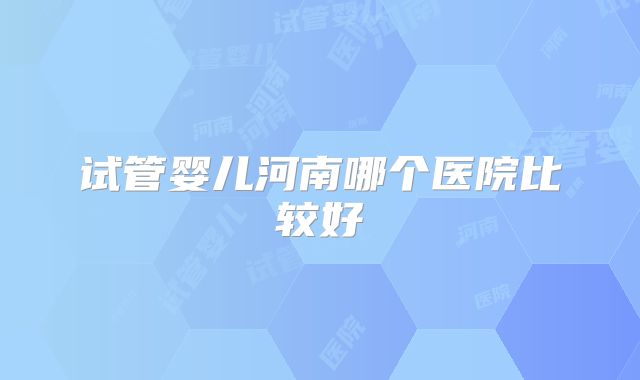 试管婴儿河南哪个医院比较好