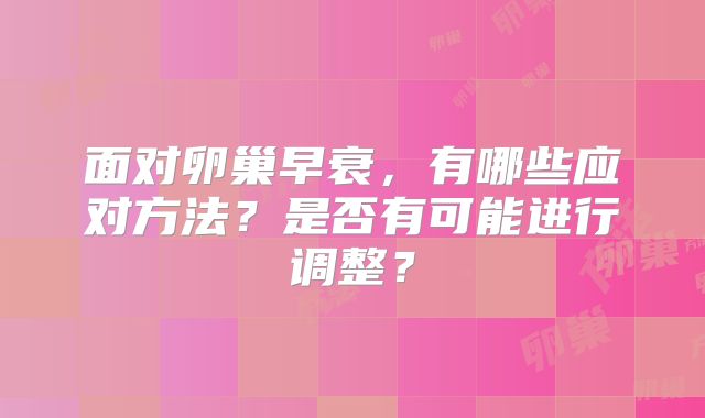 面对卵巢早衰，有哪些应对方法？是否有可能进行调整？