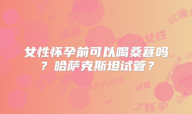 女性怀孕前可以喝桑葚吗？哈萨克斯坦试管？