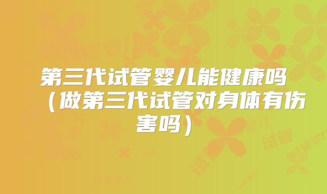 第三代试管婴儿能健康吗（做第三代试管对身体有伤害吗）