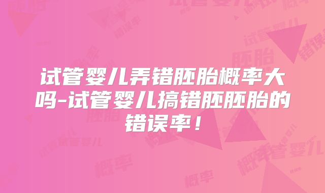 试管婴儿弄错胚胎概率大吗-试管婴儿搞错胚胚胎的错误率！