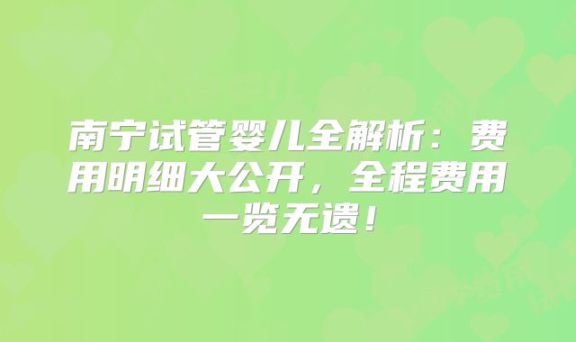 南宁试管婴儿全解析：费用明细大公开，全程费用一览无遗！