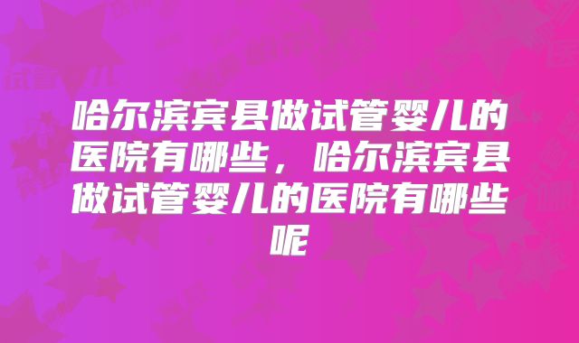 哈尔滨宾县做试管婴儿的医院有哪些，哈尔滨宾县做试管婴儿的医院有哪些呢