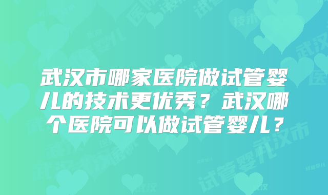 武汉市哪家医院做试管婴儿的技术更优秀？武汉哪个医院可以做试管婴儿？