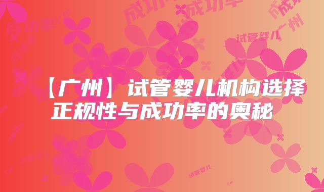 【广州】试管婴儿机构选择正规性与成功率的奥秘