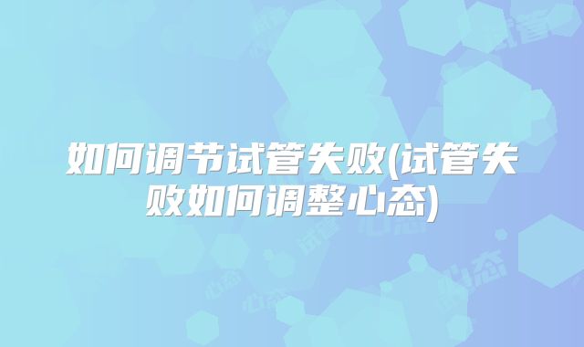 如何调节试管失败(试管失败如何调整心态)