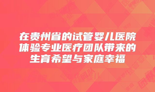 在贵州省的试管婴儿医院体验专业医疗团队带来的生育希望与家庭幸福