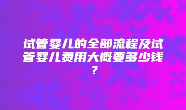 试管婴儿的全部流程及试管婴儿费用大概要多少钱?