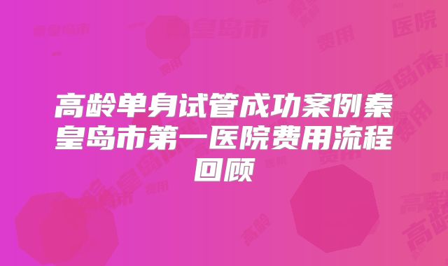 高龄单身试管成功案例秦皇岛市第一医院费用流程回顾
