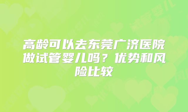 高龄可以去东莞广济医院做试管婴儿吗？优势和风险比较