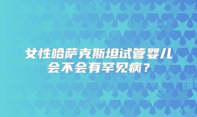 女性哈萨克斯坦试管婴儿会不会有罕见病？