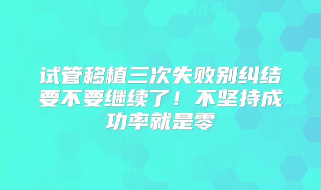 试管移植三次失败别纠结要不要继续了！不坚持成功率就是零