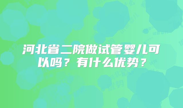 河北省二院做试管婴儿可以吗？有什么优势？