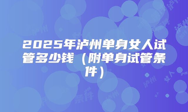 2025年泸州单身女人试管多少钱（附单身试管条件）