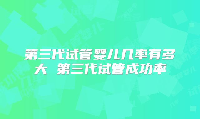 第三代试管婴儿几率有多大 第三代试管成功率