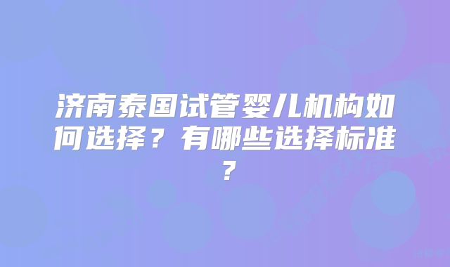 济南泰国试管婴儿机构如何选择？有哪些选择标准？