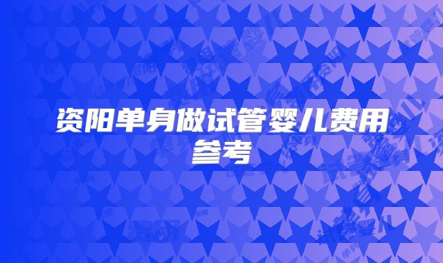 资阳单身做试管婴儿费用参考