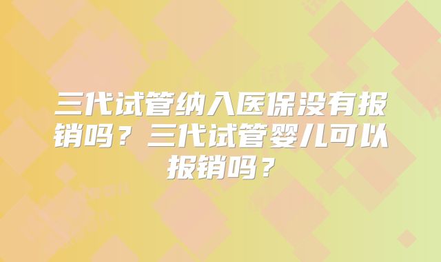 三代试管纳入医保没有报销吗？三代试管婴儿可以报销吗？